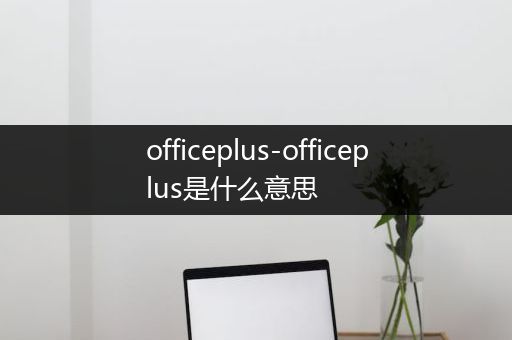 officeplus-officeplus是什么意思